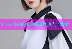 51CG今日吃瓜必看曹县热点全掌握