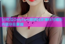 51吃瓜OnlyFans娜娜独家爆料与精彩内容尽在掌握
