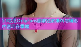 51吃瓜OnlyFans娜娜独家爆料与精彩内容尽在掌握