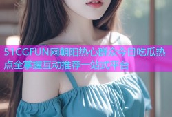 51CGFUN网朝阳热心群众今日吃瓜热点全掌握互动推荐一站式平台