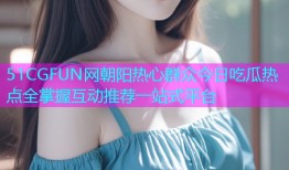 51CGFUN网朝阳热心群众今日吃瓜热点全掌握互动推荐一站式平台