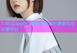 51吃瓜app热门娱乐资讯实时更新互动分享平台