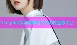 51cglife吃瓜网精彩热点实时追踪平台