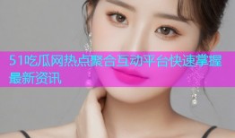 51吃瓜网热点聚合互动平台快速掌握最新资讯