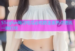 51cgfun每日吃瓜必吃防走丢热点资讯一网打尽