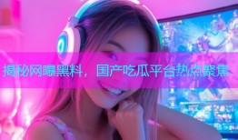 揭秘网曝黑料，国产吃瓜平台热点聚焦