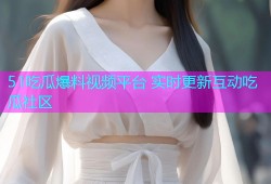 51吃瓜爆料视频平台 实时更新互动吃瓜社区