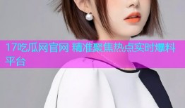 17吃瓜网官网 精准聚焦热点实时爆料平台
