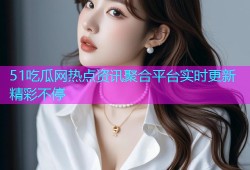 51吃瓜网热点资讯聚合平台实时更新精彩不停