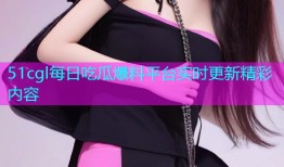 51cgl每日吃瓜爆料平台实时更新精彩内容