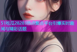 51吃瓜28283热点聚合平台引爆实时趣闻与精彩话题