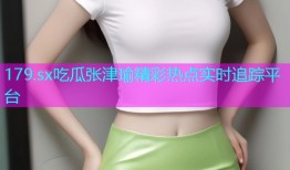 179.sx吃瓜张津瑜精彩热点实时追踪平台