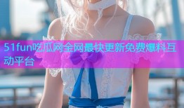 51fun吃瓜网全网最快更新免费爆料互动平台