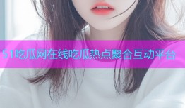 51吃瓜网在线吃瓜热点聚合互动平台