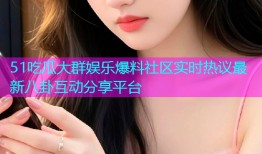 51吃瓜大群娱乐爆料社区实时热议最新八卦互动分享平台