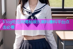 51cg吃瓜网揭秘娱乐黑料爆料平台点击必看