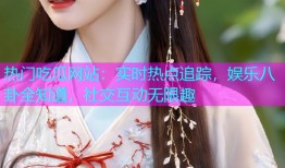 热门吃瓜网站：实时热点追踪，娱乐八卦全知道，社交互动无限趣