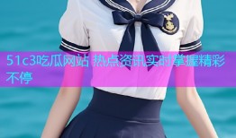 51c3吃瓜网站 热点资讯实时掌握精彩不停