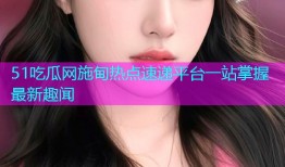 51吃瓜网施甸热点速递平台一站掌握最新趣闻