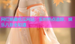 网红明星吃瓜网站：实时热点追踪，娱乐八卦全知道