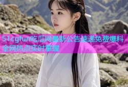 51cgfun吃瓜网最新公告速递免费爆料全网热点实时掌握