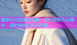 最新吃瓜视频在线看，实时更新热点事件，随时随地吃瓜不间断