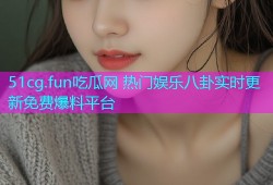 51cg.fun吃瓜网 热门娱乐八卦实时更新免费爆料平台