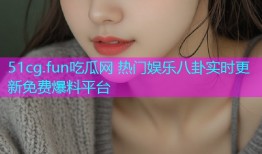 51cg.fun吃瓜网 热门娱乐八卦实时更新免费爆料平台