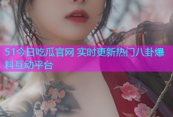 51今日吃瓜官网 实时更新热门八卦爆料互动平台