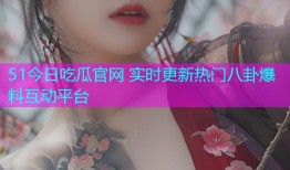 51今日吃瓜官网 实时更新热门八卦爆料互动平台