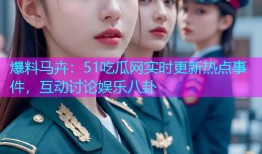 爆料马卉：51吃瓜网实时更新热点事件，互动讨论娱乐八卦