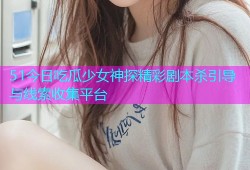 51今日吃瓜少女神探精彩剧本杀引导与线索收集平台