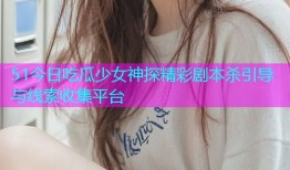 51今日吃瓜少女神探精彩剧本杀引导与线索收集平台