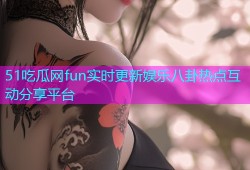 51吃瓜网fun实时更新娱乐八卦热点互动分享平台
