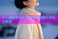 51cg最新吃瓜汇总社交互动娱乐资讯全掌握
