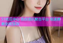 51吃瓜中心 热点资讯聚合平台 极速更新全民互动