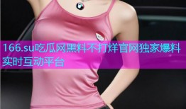 166.su吃瓜网黑料不打烊官网独家爆料实时互动平台
