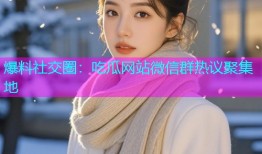 爆料社交圈：吃瓜网站微信群热议聚集地