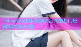 166.su吃瓜黑料视频平台 免费热门短剧实时互动分享