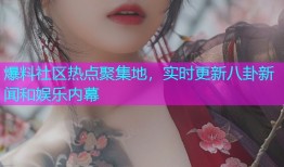 爆料社区热点聚集地，实时更新八卦新闻和娱乐内幕