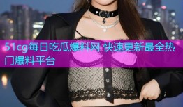 51cg每日吃瓜爆料网 快速更新最全热门爆料平台