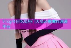 51cg今日吃瓜热门大瓜必看爆料速递平台