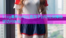 51cg最新ip地址查询平台轻松保障稳定访问体验