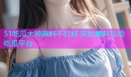 51吃瓜大神黑料不打烊 实时爆料互动吃瓜平台