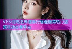 51今日吃瓜年度排行智能推荐热门话题互动分享平台