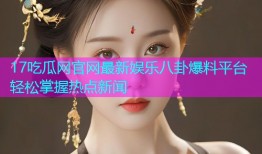 17吃瓜网官网最新娱乐八卦爆料平台轻松掌握热点新闻
