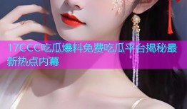 17CCC吃瓜爆料免费吃瓜平台揭秘最新热点内幕