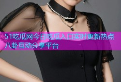 51吃瓜网今日吃瓜入口实时更新热点八卦互动分享平台