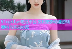 51cg4.fun吃瓜平台 实时更新动漫游戏爆料与互动社区