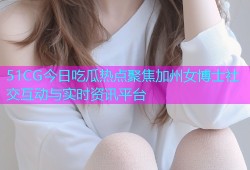 51CG今日吃瓜热点聚焦加州女博士社交互动与实时资讯平台